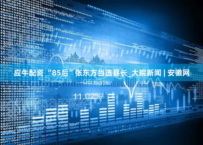 应牛配资 “85后”张东方当选县长_大皖新闻 | 安徽网