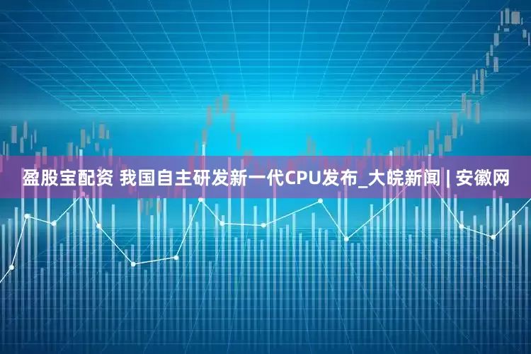盈股宝配资 我国自主研发新一代CPU发布_大皖新闻 | 安徽网