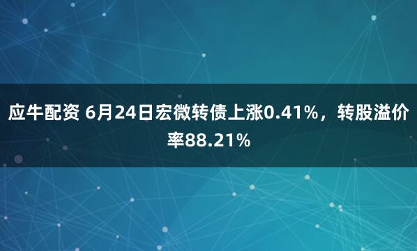 应牛配资 6月24日宏微转债上涨0.41%，转股溢价率88.21%