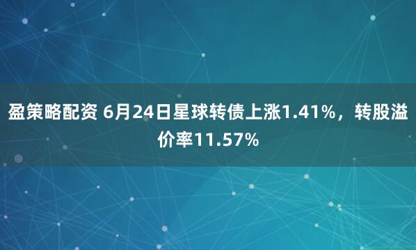 盈策略配资 6月24日星球转债上涨1.41%，转股溢价率11.57%