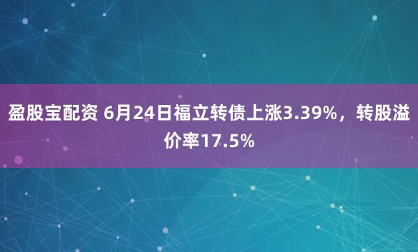 盈股宝配资 6月24日福立转债上涨3.39%，转股溢价率17.5%