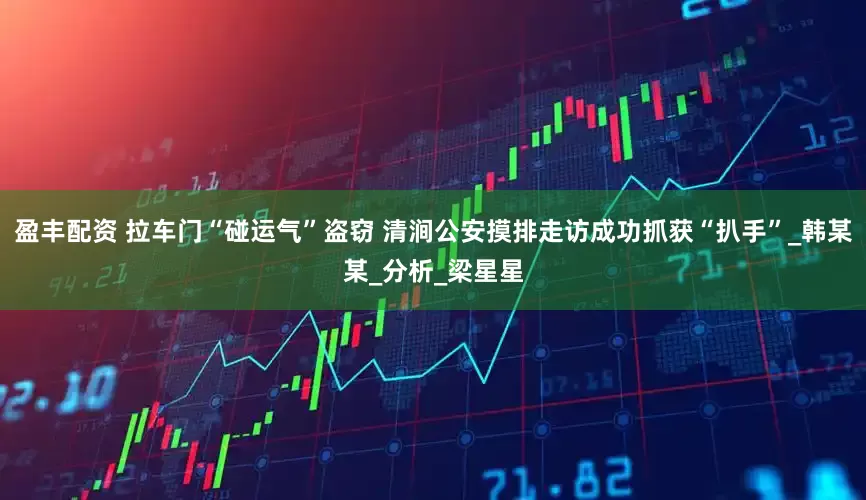 盈丰配资 拉车门“碰运气”盗窃 清涧公安摸排走访成功抓获“扒手”_韩某某_分析_梁星星