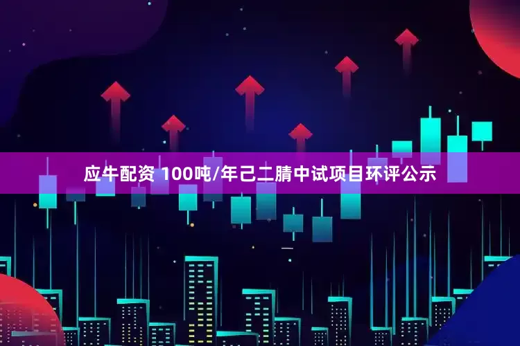 应牛配资 100吨/年己二腈中试项目环评公示