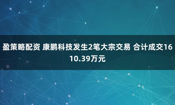 盈策略配资 康鹏科技发生2笔大宗交易 合计成交1610.39万元