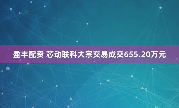 盈丰配资 芯动联科大宗交易成交655.20万元