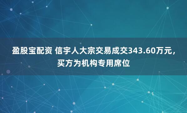 盈股宝配资 信宇人大宗交易成交343.60万元，买方为机构专用席位