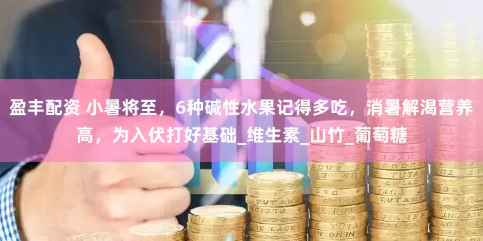 盈丰配资 小暑将至，6种碱性水果记得多吃，消暑解渴营养高，为入伏打好基础_维生素_山竹_葡萄糖
