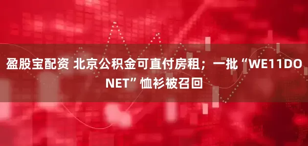 盈股宝配资 北京公积金可直付房租；一批“WE11DONET”恤衫被召回