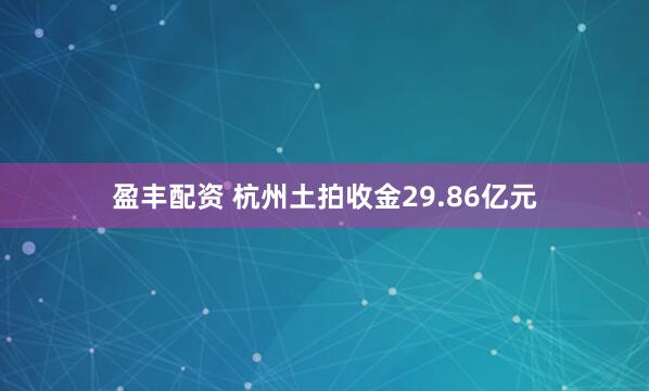 盈丰配资 杭州土拍收金29.86亿元