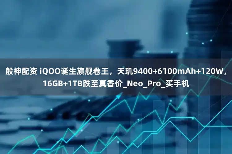 般神配资 iQOO诞生旗舰卷王，天玑9400+6100mAh+120W，16GB+1TB跌至真香价_Neo_Pro_买手机