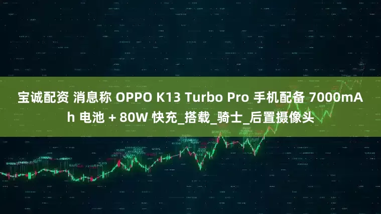 宝诚配资 消息称 OPPO K13 Turbo Pro 手机配备 7000mAh 电池 + 80W 快充_搭载_骑士_后置摄像头