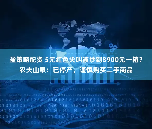 盈策略配资 5元红色尖叫被炒到8900元一箱？农夫山泉：已停产，谨慎购买二手商品