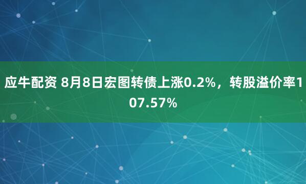 应牛配资 8月8日宏图转债上涨0.2%，转股溢价率107.57%