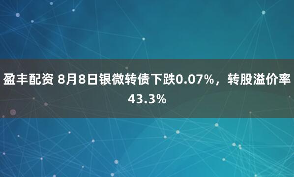 盈丰配资 8月8日银微转债下跌0.07%，转股溢价率43.3%