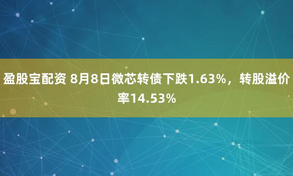 盈股宝配资 8月8日微芯转债下跌1.63%，转股溢价率14.53%