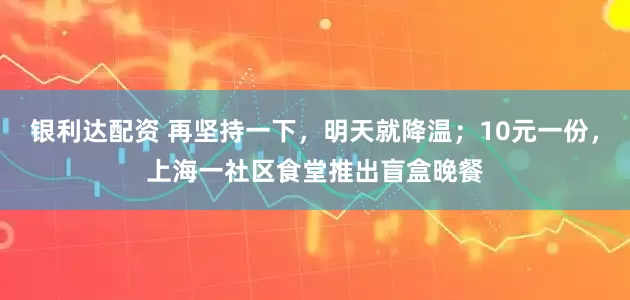 银利达配资 再坚持一下，明天就降温；10元一份，上海一社区食堂推出盲盒晚餐