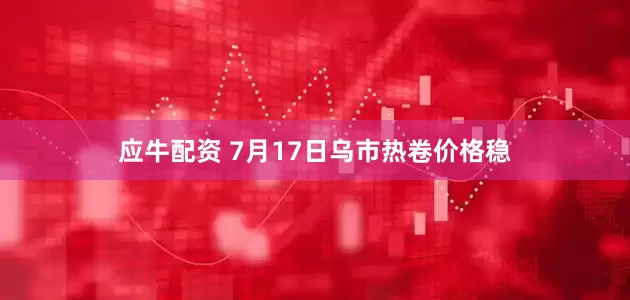 应牛配资 7月17日乌市热卷价格稳
