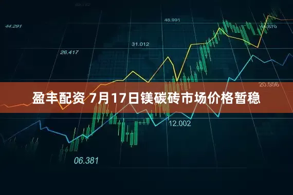 盈丰配资 7月17日镁碳砖市场价格暂稳