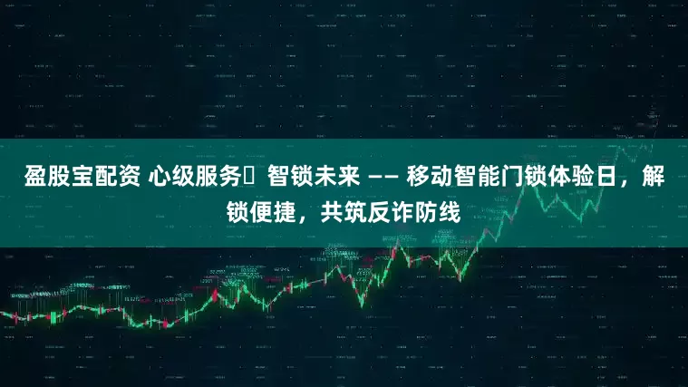 盈股宝配资 心级服务・智锁未来 —— 移动智能门锁体验日，解锁便捷，共筑反诈防线