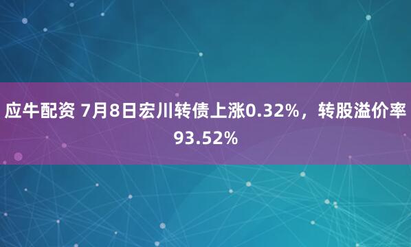 应牛配资 7月8日宏川转债上涨0.32%，转股溢价率93.52%