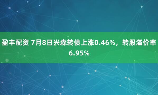 盈丰配资 7月8日兴森转债上涨0.46%，转股溢价率6.95%