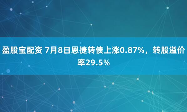 盈股宝配资 7月8日恩捷转债上涨0.87%，转股溢价率29.5%