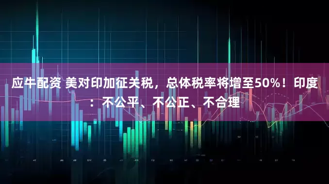 应牛配资 美对印加征关税，总体税率将增至50%！印度：不公平、不公正、不合理