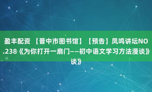 盈丰配资 【晋中市图书馆】【预告】凤鸣讲坛NO.238《为你打开一扇门——初中语文学习方法漫谈》