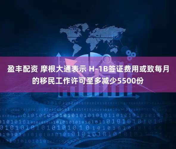 盈丰配资 摩根大通表示 H-1B签证费用或致每月的移民工作许可至多减少5500份