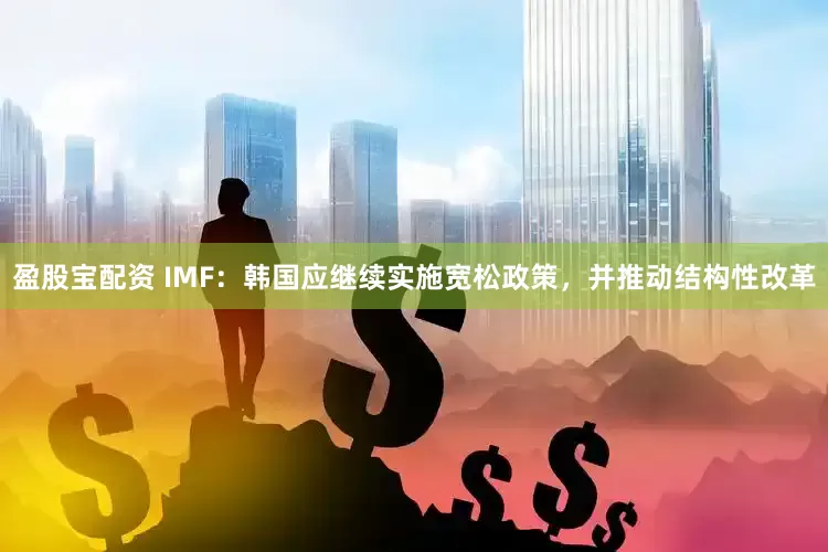 盈股宝配资 IMF：韩国应继续实施宽松政策，并推动结构性改革