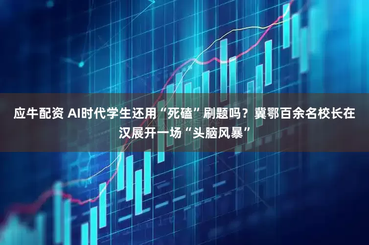 应牛配资 AI时代学生还用“死磕”刷题吗？冀鄂百余名校长在汉展开一场“头脑风暴”