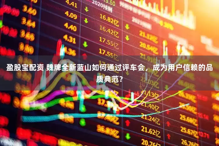 盈股宝配资 魏牌全新蓝山如何通过评车会，成为用户信赖的品质典范？