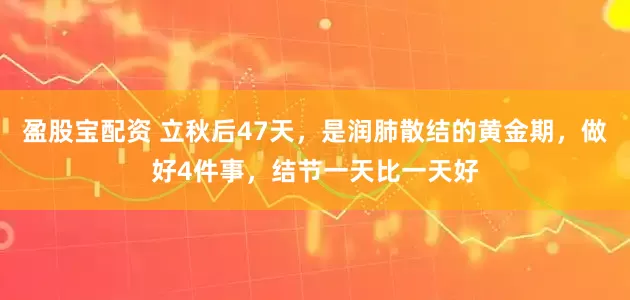 盈股宝配资 立秋后47天，是润肺散结的黄金期，做好4件事，结节一天比一天好