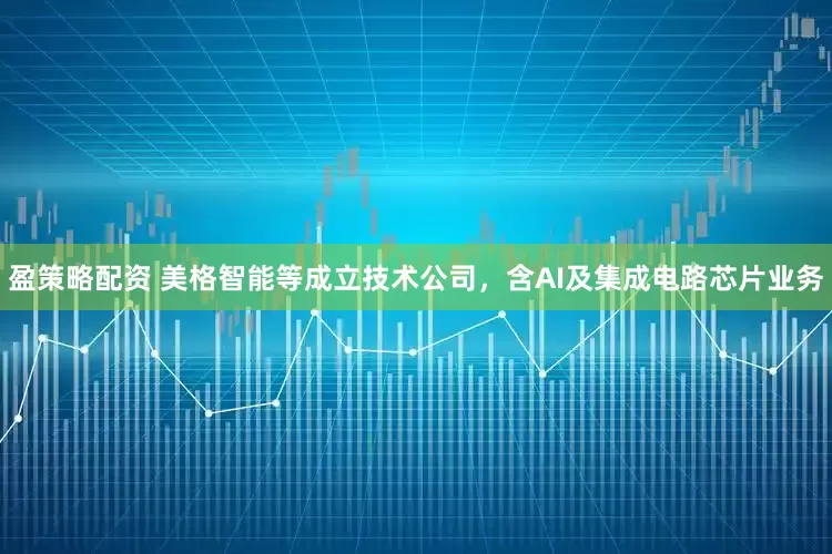 盈策略配资 美格智能等成立技术公司，含AI及集成电路芯片业务