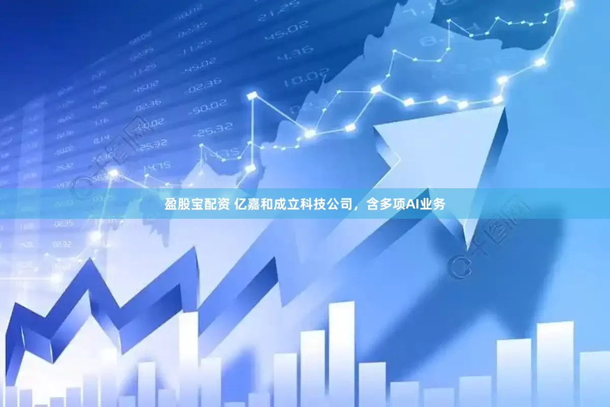 盈股宝配资 亿嘉和成立科技公司，含多项AI业务